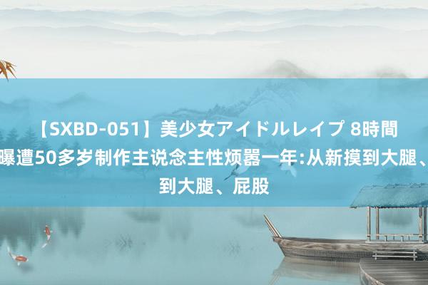 【SXBD-051】美少女アイドルレイプ 8時間 女星曝遭50多岁制作主说念主性烦嚣一年:从新摸到大腿、屁股