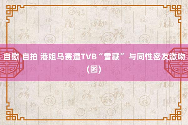 自慰 自拍 港姐马赛遭TVB“雪藏” 与同性密友激吻(图)