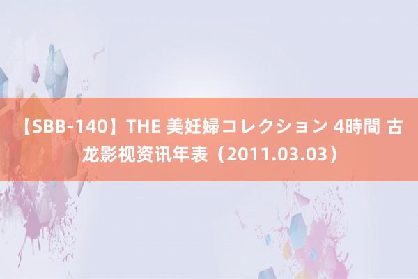 【SBB-140】THE 美妊婦コレクション 4時間 古龙影视资讯年表（2011.03.03）