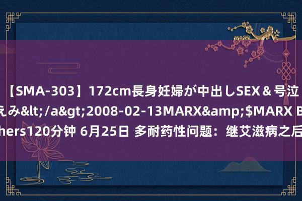 【SMA-303】172cm長身妊婦が中出しSEX＆号泣アナル姦 安藤えみ</a>2008-02-13MARX&$MARX Brothers120分钟 6月25日 多耐药性问题：继艾滋病之后对东说念主类健康的主要胁迫