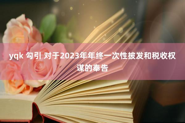 yqk 勾引 对于2023年年终一次性披发和税收权谋的奉告