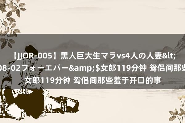 【JJOR-005】黒人巨大生マラvs4人の人妻</a>2008-08-02フォーエバー&$女郎119分钟 鸳侣间那些羞于开口的事