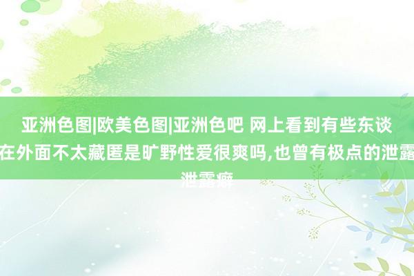 亚洲色图|欧美色图|亚洲色吧 网上看到有些东谈主在外面不太藏匿是旷野性爱很爽吗，也曾有极点的泄露癖