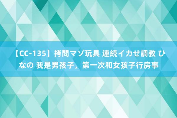 【CC-135】拷問マゾ玩具 連続イカせ調教 ひなの 我是男孩子，第一次和女孩子行房事