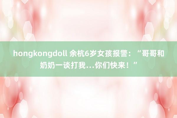 hongkongdoll 余杭6岁女孩报警：“哥哥和奶奶一谈打我…你们快来！”