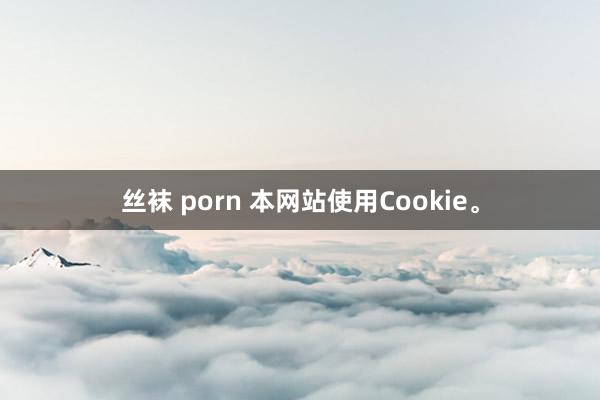 丝袜 porn 本网站使用Cookie。