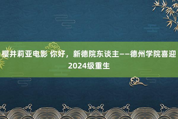 樱井莉亚电影 你好，新德院东谈主——德州学院喜迎2024级重生