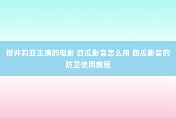 樱井莉亚主演的电影 西瓜影音怎么用 西瓜影音的防卫使用教程