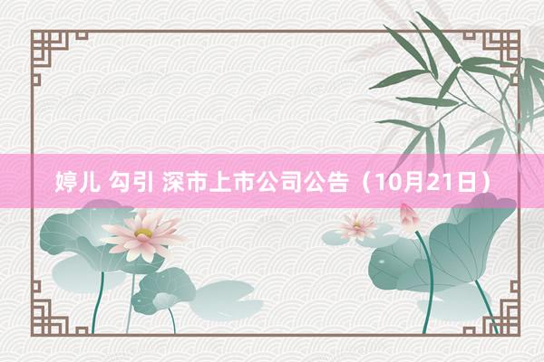 婷儿 勾引 深市上市公司公告（10月21日）