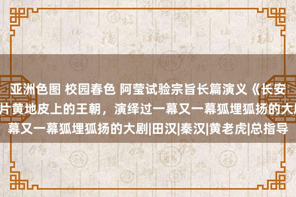 亚洲色图 校园春色 阿莹试验宗旨长篇演义《长安》连载（1）盘踞在这片黄地皮上的王朝，演绎过一幕又一幕狐埋狐扬的大剧|田汉|秦汉|黄老虎|总指导