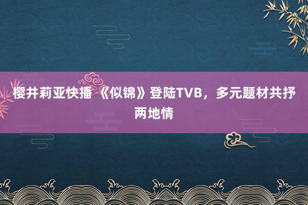 樱井莉亚快播 《似锦》登陆TVB，多元题材共抒两地情