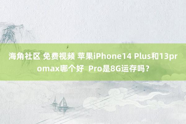 海角社区 免费视频 苹果iPhone14 Plus和13promax哪个好  Pro是8G运存吗？