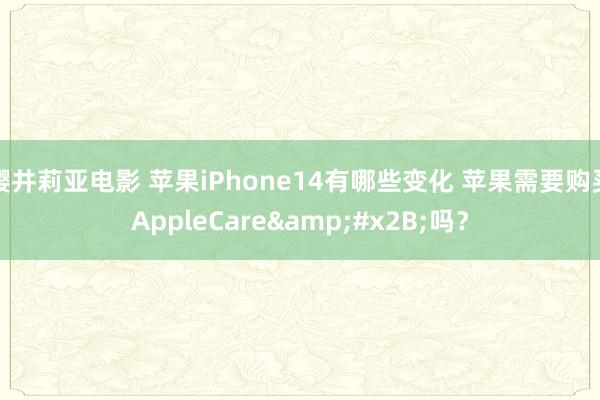 樱井莉亚电影 苹果iPhone14有哪些变化 苹果需要购买AppleCare&#x2B;吗？