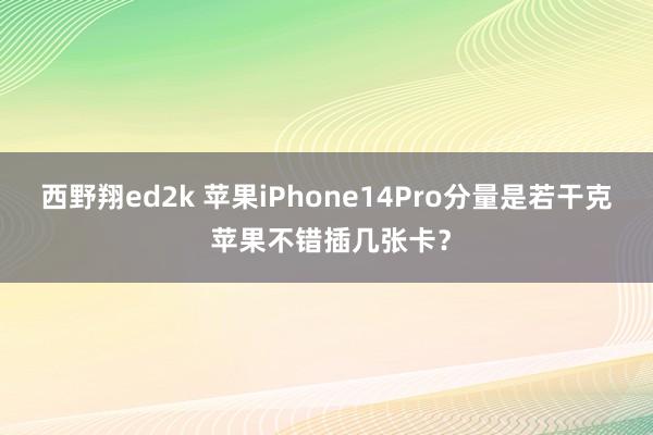 西野翔ed2k 苹果iPhone14Pro分量是若干克 苹果不错插几张卡？