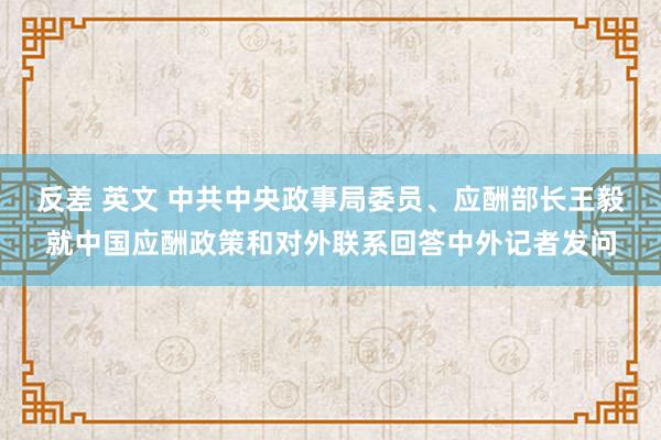 反差 英文 中共中央政事局委员、应酬部长王毅就中国应酬政策和对外联系回答中外记者发问