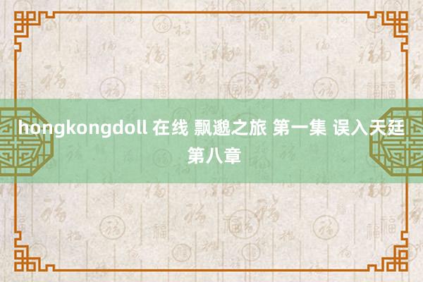 hongkongdoll 在线 飘邈之旅 第一集 误入天廷 第八章