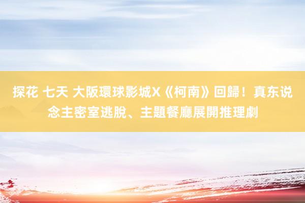 探花 七天 大阪環球影城X《柯南》回歸！真东说念主密室逃脫、主題餐廳展開推理劇