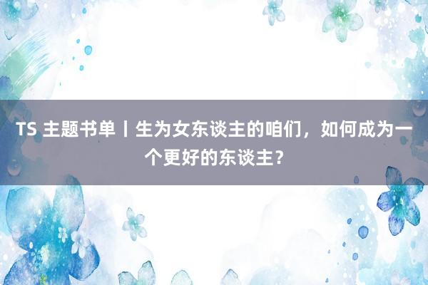 TS 主题书单丨生为女东谈主的咱们，如何成为一个更好的东谈主？