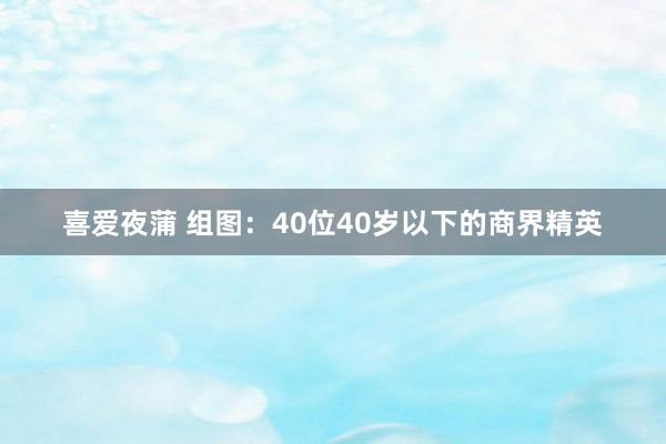 喜爱夜蒲 组图：40位40岁以下的商界精英