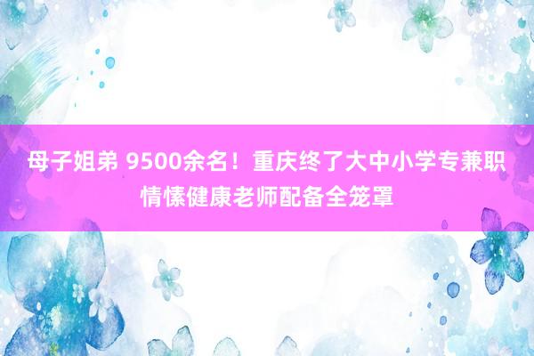 母子姐弟 9500余名！重庆终了大中小学专兼职情愫健康老师配备全笼罩