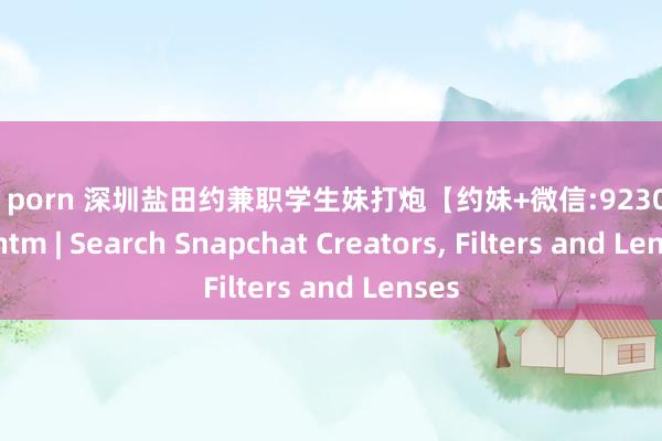 黑丝 porn 深圳盐田约兼职学生妹打炮【约妹+微信:9230056】.htm | Search Snapchat Creators， Filters and Lenses