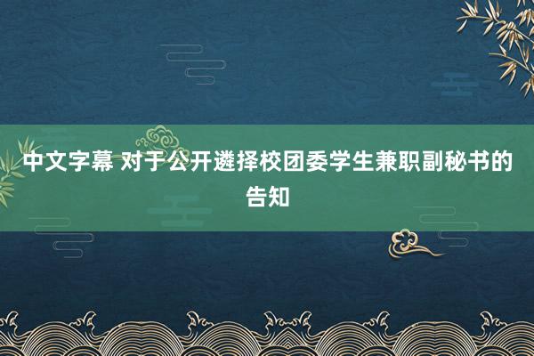 中文字幕 对于公开遴择校团委学生兼职副秘书的告知