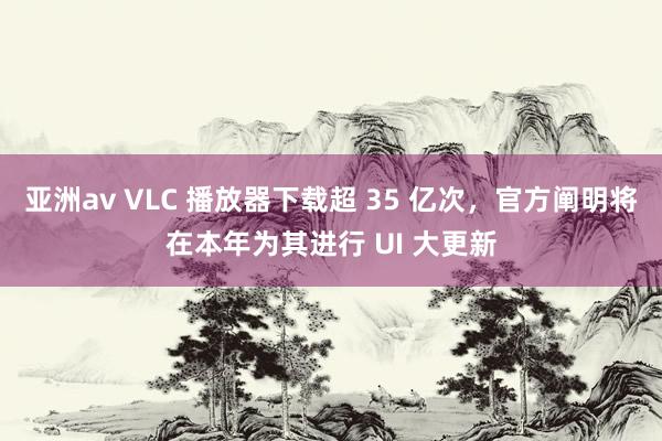 亚洲av VLC 播放器下载超 35 亿次，官方阐明将在本年为其进行 UI 大更新