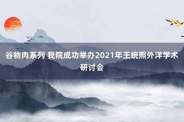 谷物肉系列 我院成功举办2021年王统照外洋学术研讨会