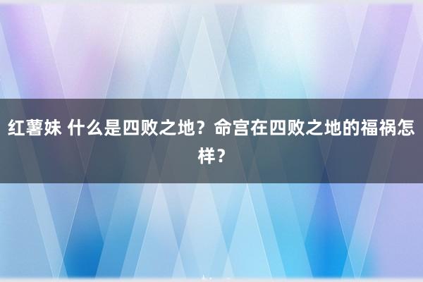 红薯妹 什么是四败之地？命宫在四败之地的福祸怎样？