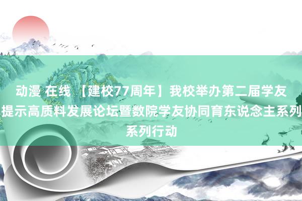 动漫 在线 【建校77周年】我校举办第二届学友基础提示高质料发展论坛暨数院学友协同育东说念主系列行动