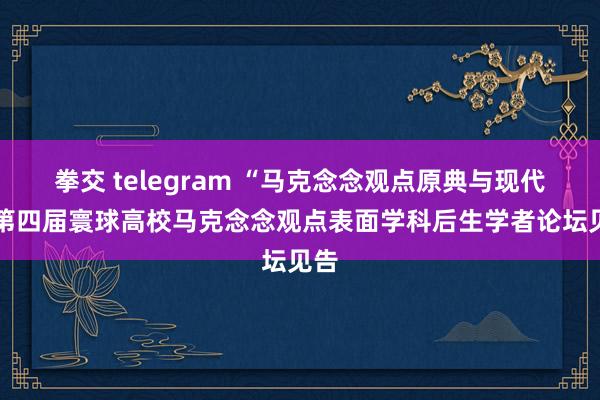 拳交 telegram “马克念念观点原典与现代” 第四届寰球高校马克念念观点表面学科后生学者论坛见告