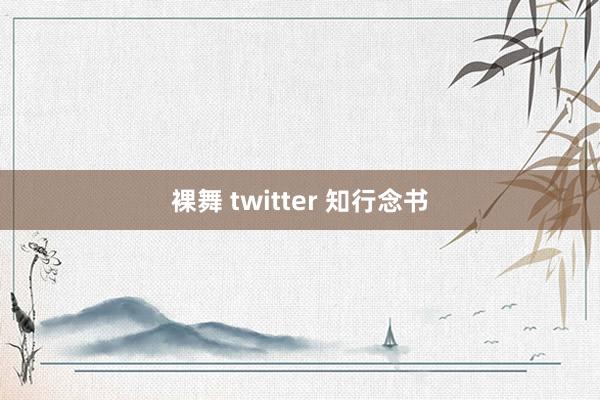 裸舞 twitter 知行念书