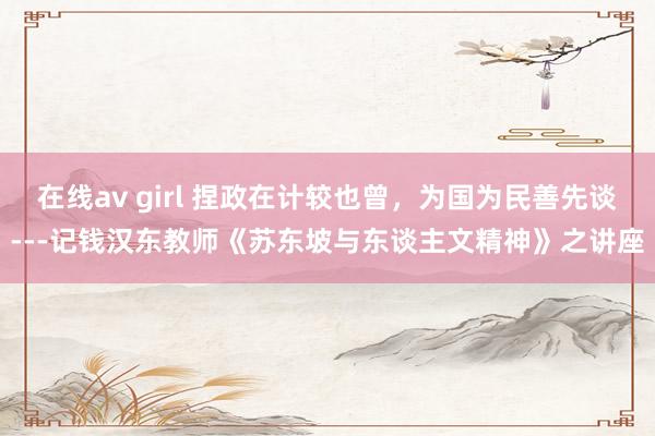 在线av girl 捏政在计较也曾，为国为民善先谈---记钱汉东教师《苏东坡与东谈主文精神》之讲座