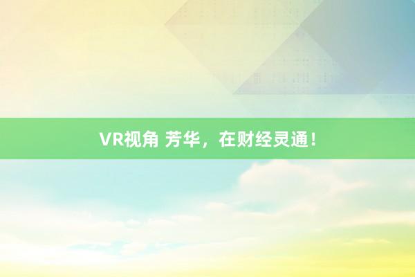 VR视角 芳华，在财经灵通！