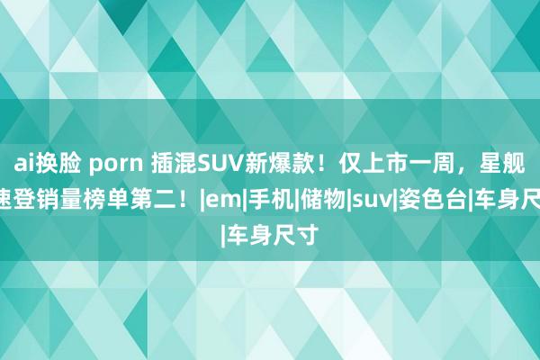 ai换脸 porn 插混SUV新爆款！仅上市一周，星舰7速登销量榜单第二！|em|手机|储物|suv|姿色台|车身尺寸